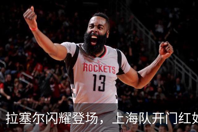 拉塞尔闪耀登场，上海队开门红如同火箭升空！